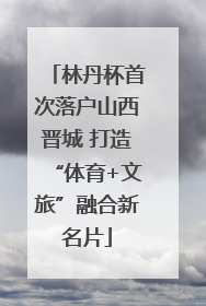 林丹杯首次落户山西晋城 打造“体育+文旅”融合新名片
